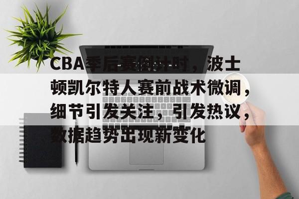 kaiyun 开云体育-CBA季后赛倒计时，波士顿凯尔特人赛前战术微调，细节引发关注，引发热议，数据趋势出现新变化