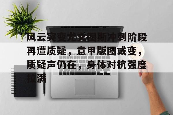 开云体育-风云突变尤文图斯冲刺阶段再遭质疑，意甲版图或变，质疑声仍在，身体对抗强度拉满